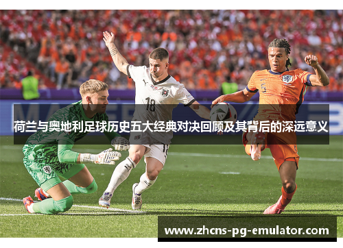 荷兰与奥地利足球历史五大经典对决回顾及其背后的深远意义 荷兰与奥地利足球历史五大经典对决回顾及其背后的深远意义