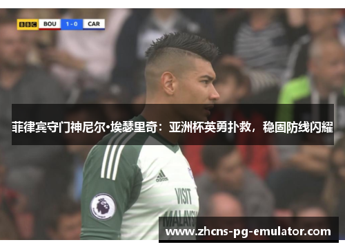 菲律宾守门神尼尔·埃瑟里奇:亚洲杯英勇扑救,稳固防线闪耀 菲律宾守门神尼尔·埃瑟里奇:亚洲杯英勇扑救,稳固防线闪耀
