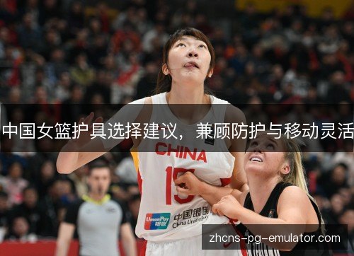 中国女篮护具选择建议，兼顾防护与移动灵活