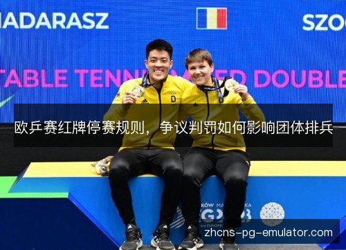 欧乒赛红牌停赛规则,争议判罚如何影响团体排兵 欧乒赛红牌停赛规则,争议判罚如何影响团体排兵