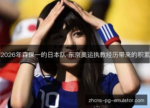 2026年森保一的日本队 东京奥运执教经历带来的积累
